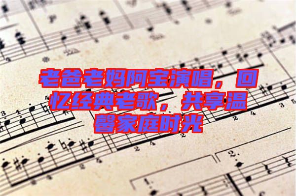 老爸老媽阿寶演唱，回憶經(jīng)典老歌，共享溫馨家庭時光