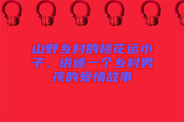 山野鄉(xiāng)村的桃花運(yùn)小子，講述一個(gè)鄉(xiāng)村男孩的愛(ài)情故事