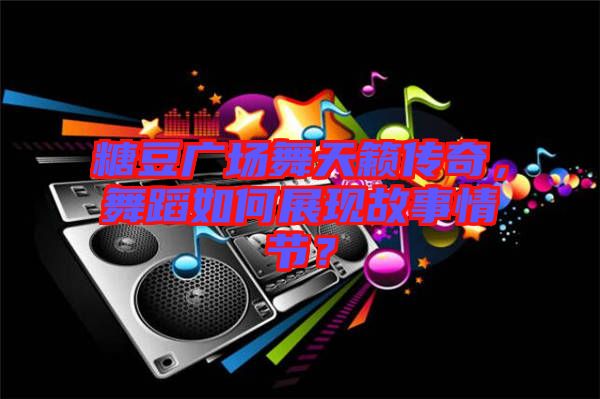 糖豆廣場(chǎng)舞天籟傳奇，舞蹈如何展現(xiàn)故事情節(jié)？