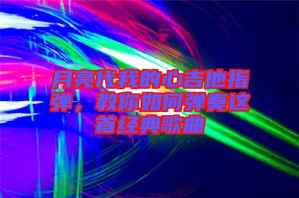 月亮代我的心吉他指彈，教你如何彈奏這首經(jīng)典歌曲