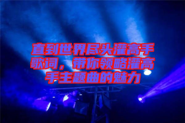 直到世界盡頭灌高手歌詞，帶你領(lǐng)略灌高手主題曲的魅力