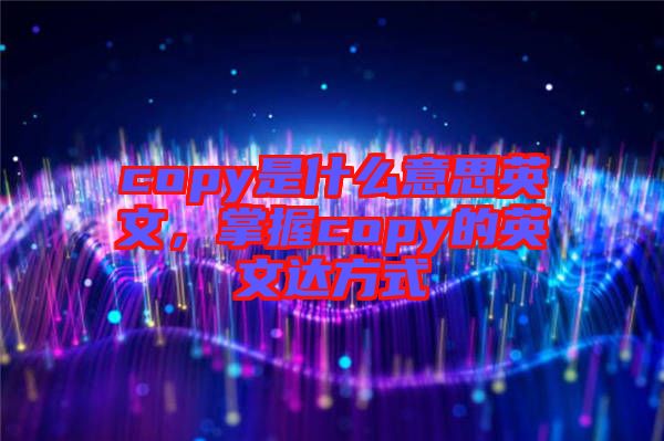 copy是什么意思英文，掌握copy的英文達(dá)方式