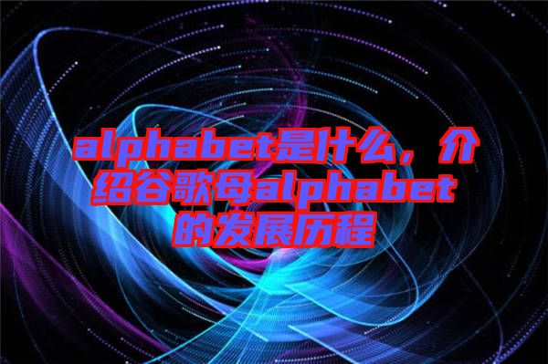alphabet是什么，介紹谷歌母alphabet的發(fā)展歷程