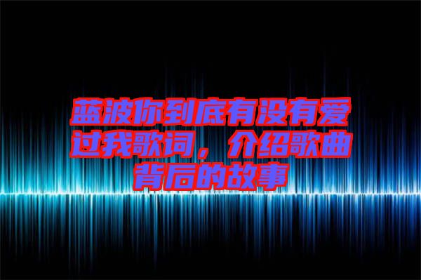 藍(lán)波你到底有沒(méi)有愛(ài)過(guò)我歌詞，介紹歌曲背后的故事