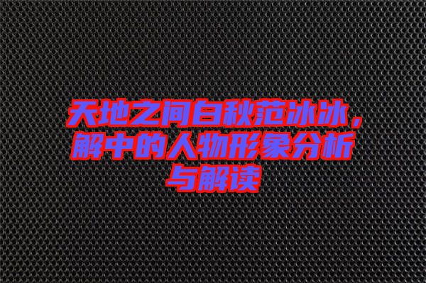 天地之間白秋范冰冰，解中的人物形象分析與解讀