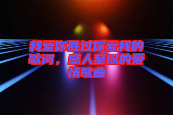 我愛(ài)你勝過(guò)你愛(ài)我的歌詞，感人至深的愛(ài)情歌曲