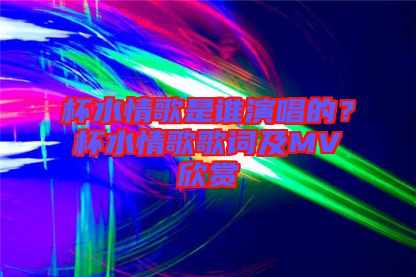 杯水情歌是誰演唱的？杯水情歌歌詞及MV欣賞
