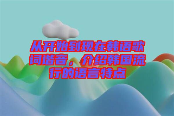 從開始到現(xiàn)在韓語(yǔ)歌詞諧音，介紹韓國(guó)流行的語(yǔ)言特點(diǎn)