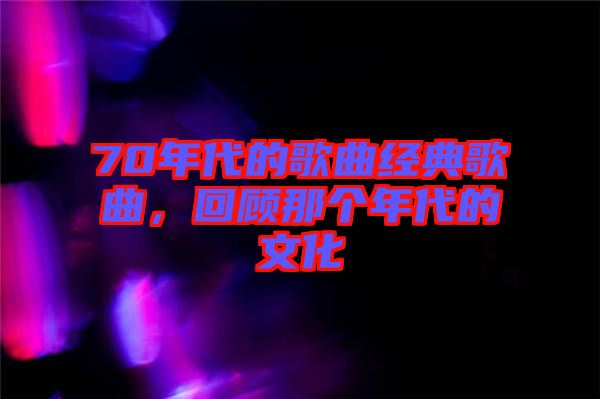 70年代的歌曲經(jīng)典歌曲，回顧那個(gè)年代的文化
