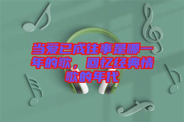 當(dāng)愛(ài)已成往事是哪一年的歌，回憶經(jīng)典情歌的年代