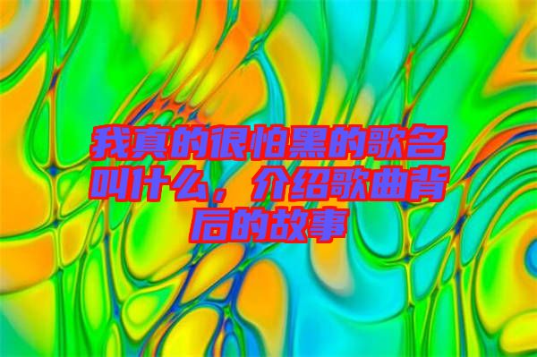 我真的很怕黑的歌名叫什么，介紹歌曲背后的故事