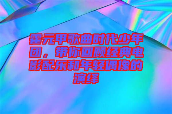 霍元甲歌曲時代少年團，帶你回顧經典電影配樂和年輕偶像的演繹