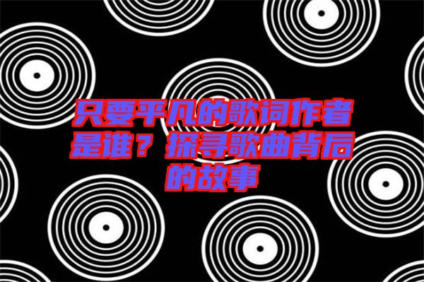 只要平凡的歌詞作者是誰(shuí)？探尋歌曲背后的故事