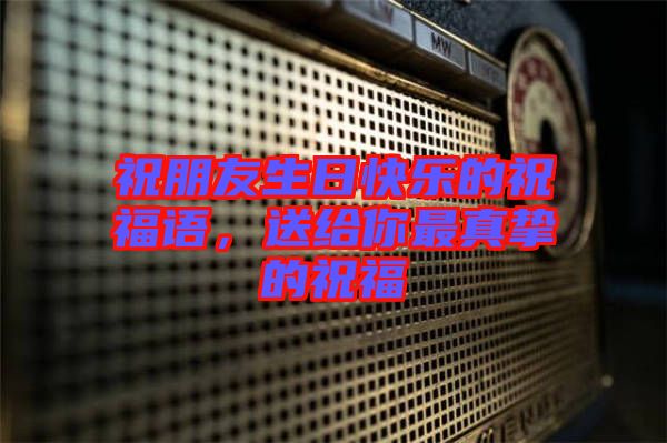祝朋友生日快樂的祝福語，送給你最真摯的祝福