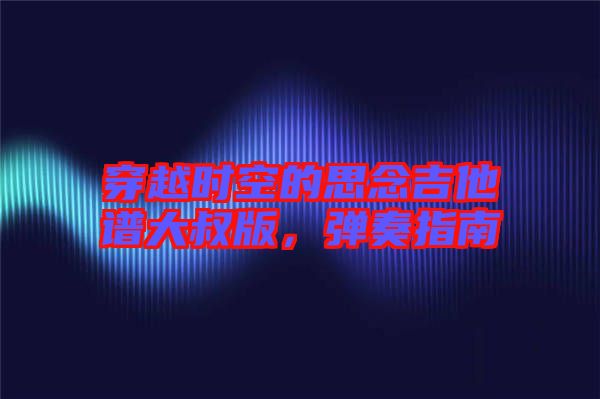 穿越時(shí)空的思念吉他譜大叔版，彈奏指南