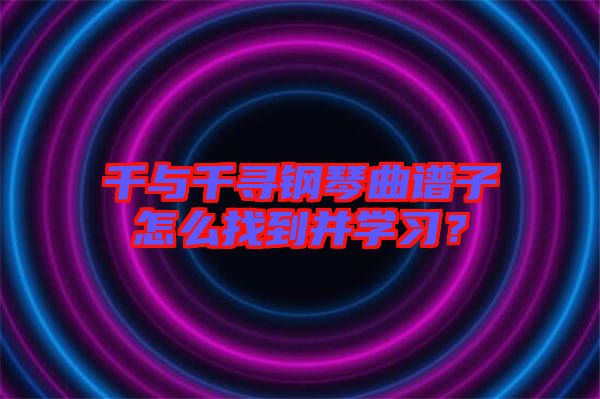 千與千尋鋼琴曲譜子怎么找到并學(xué)習(xí)？