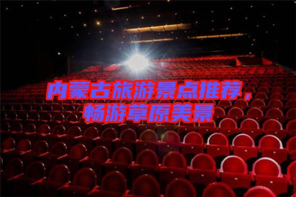 內(nèi)蒙古旅游景點(diǎn)推薦，暢游草原美景