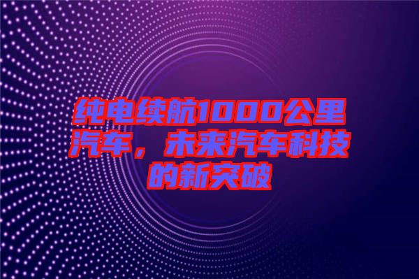 純電續(xù)航1000公里汽車，未來(lái)汽車科技的新突破