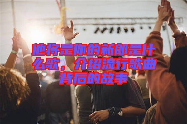 他將是你的新郎是什么歌，介紹流行歌曲背后的故事
