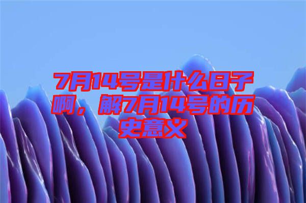 7月14號(hào)是什么日子啊，解7月14號(hào)的歷史意義