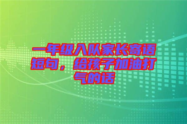 一年級入隊家長寄語短句，給孩子加油打氣的話