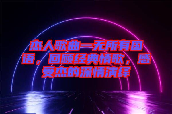杰人歌曲一無所有國語，回顧經(jīng)典情歌，感受杰的深情演繹