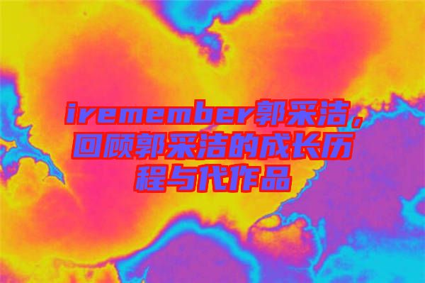 iremember郭采潔，回顧郭采潔的成長歷程與代作品