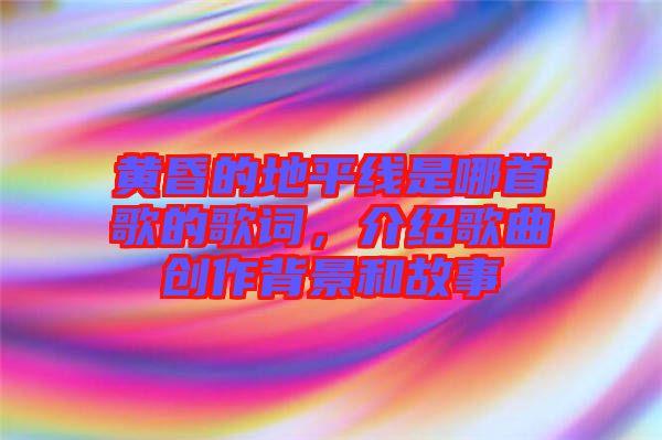 黃昏的地平線是哪首歌的歌詞，介紹歌曲創(chuàng)作背景和故事