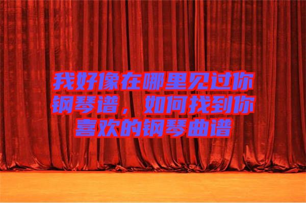 我好像在哪里見過(guò)你鋼琴譜，如何找到你喜歡的鋼琴曲譜
