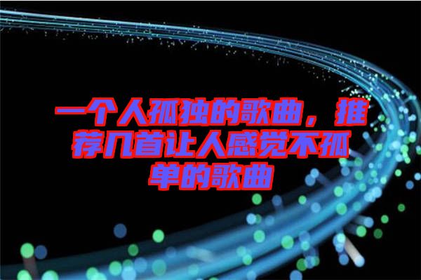 一個人孤獨的歌曲，推薦幾首讓人感覺不孤單的歌曲