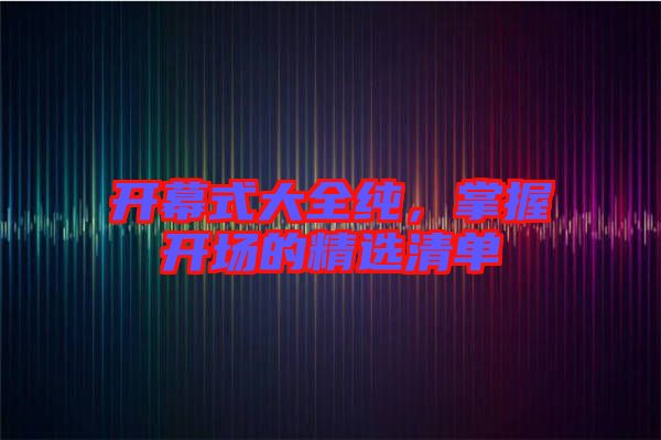 開(kāi)幕式大全純，掌握開(kāi)場(chǎng)的精選清單