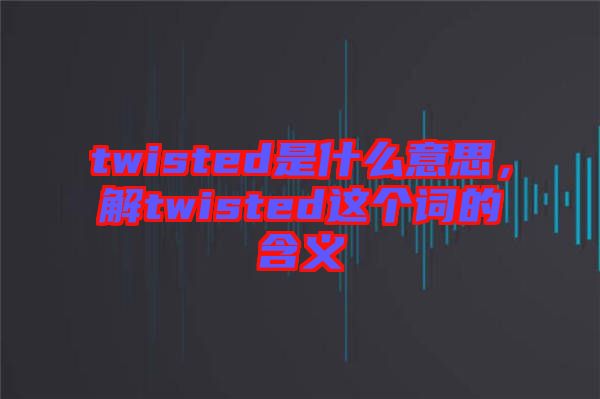 twisted是什么意思，解twisted這個詞的含義