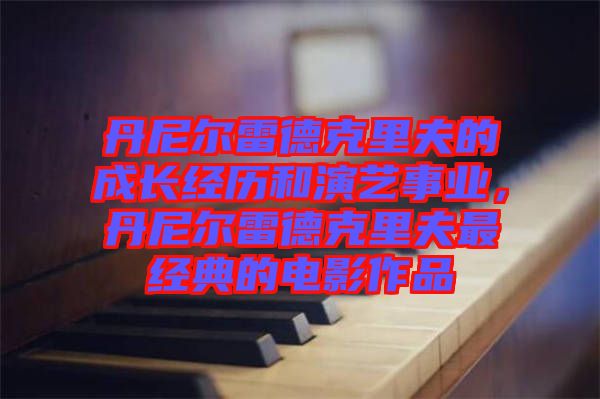 丹尼爾雷德克里夫的成長經(jīng)歷和演藝事業(yè)，丹尼爾雷德克里夫最經(jīng)典的電影作品