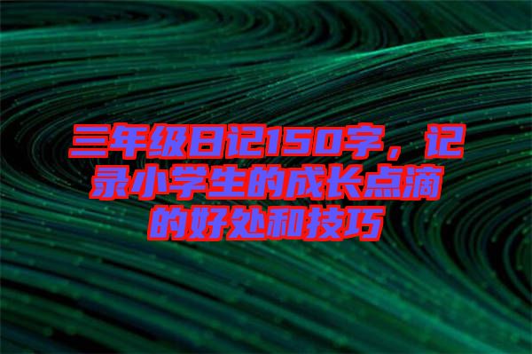 三年級日記150字，記錄小學生的成長點滴的好處和技巧