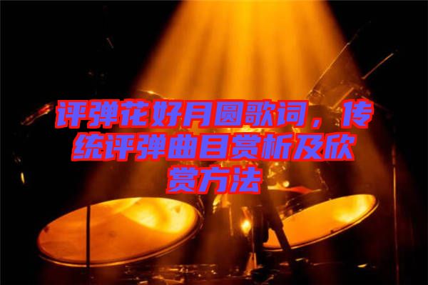 評彈花好月圓歌詞，傳統(tǒng)評彈曲目賞析及欣賞方法