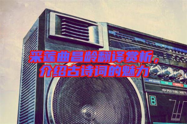 采蓮曲昌齡翻譯賞析，介紹古詩(shī)詞的魅力