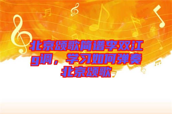 北京頌歌簡(jiǎn)譜李雙江g調(diào)，學(xué)習(xí)如何彈奏北京頌歌