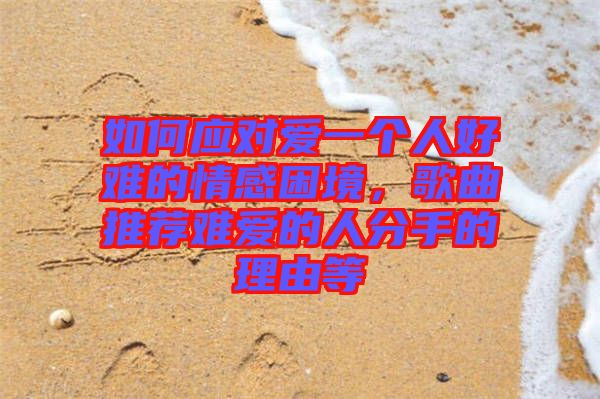 如何應(yīng)對愛一個人好難的情感困境，歌曲推薦難愛的人分手的理由等