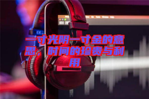 一寸光陰一寸金的意思，時間的珍貴與利用