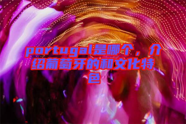 portugal是哪個(gè)，介紹葡萄牙的和文化特色
