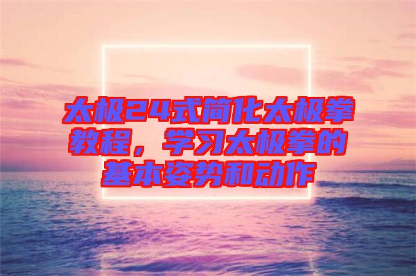太極24式簡(jiǎn)化太極拳教程，學(xué)習(xí)太極拳的基本姿勢(shì)和動(dòng)作