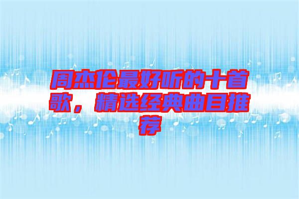 周杰倫最好聽的十首歌，精選經(jīng)典曲目推薦