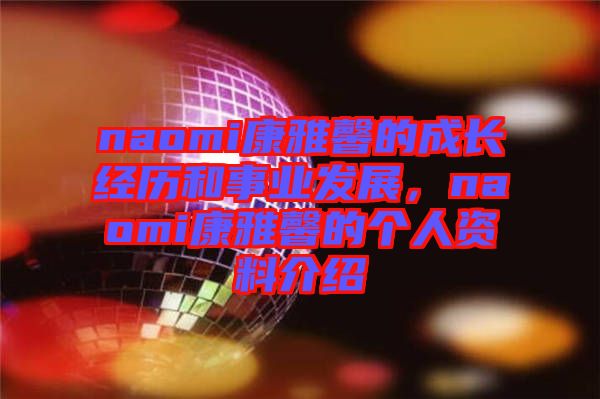 naomi康雅馨的成長(zhǎng)經(jīng)歷和事業(yè)發(fā)展，naomi康雅馨的個(gè)人資料介紹