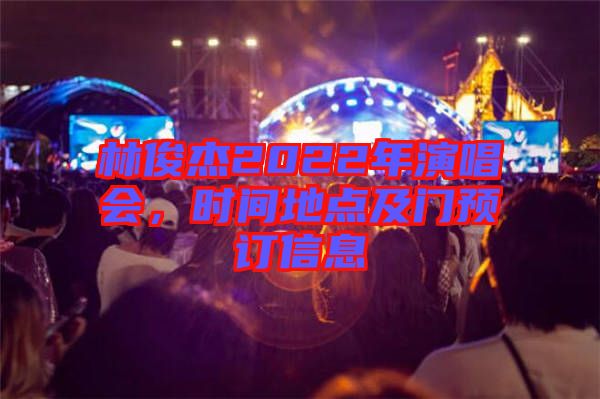 林俊杰2022年演唱會(huì)，時(shí)間地點(diǎn)及門(mén)預(yù)訂信息