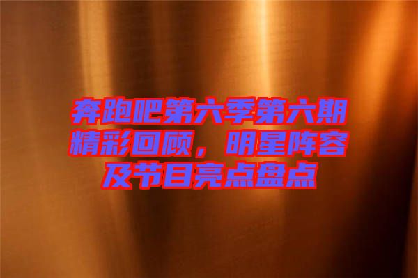 奔跑吧第六季第六期精彩回顧，明星陣容及節(jié)目亮點(diǎn)盤(pán)點(diǎn)