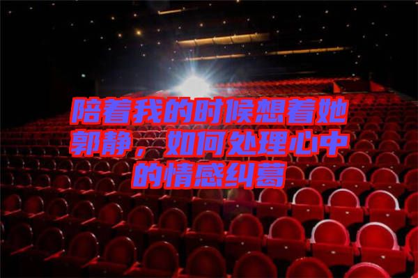 陪著我的時候想著她郭靜，如何處理心中的情感糾葛