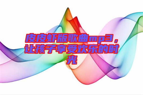 皮皮蝦版歌曲mp3，讓孩子享受歡樂(lè)的時(shí)光