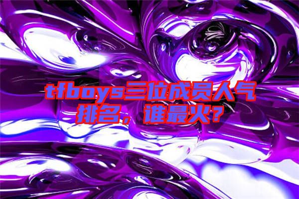 tfboys三位成員人氣排名，誰(shuí)最火？