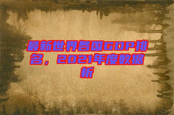 最新世界各國(guó)GDP排名，2021年度數(shù)據(jù)析