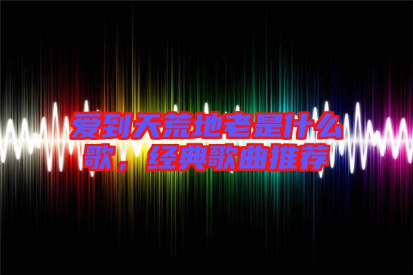 愛到天荒地老是什么歌，經(jīng)典歌曲推薦